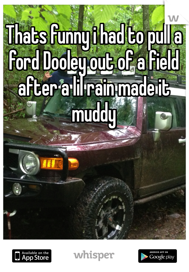 Thats funny i had to pull a ford Dooley out of a field after a lil rain made it muddy 