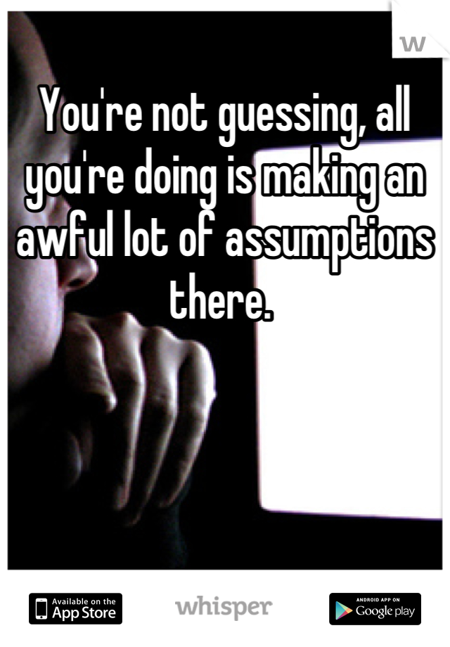 You're not guessing, all you're doing is making an awful lot of assumptions there. 