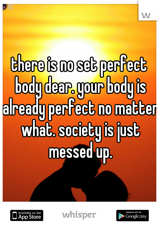 there is no set perfect body dear. your body is already perfect no matter what. society is just messed up.