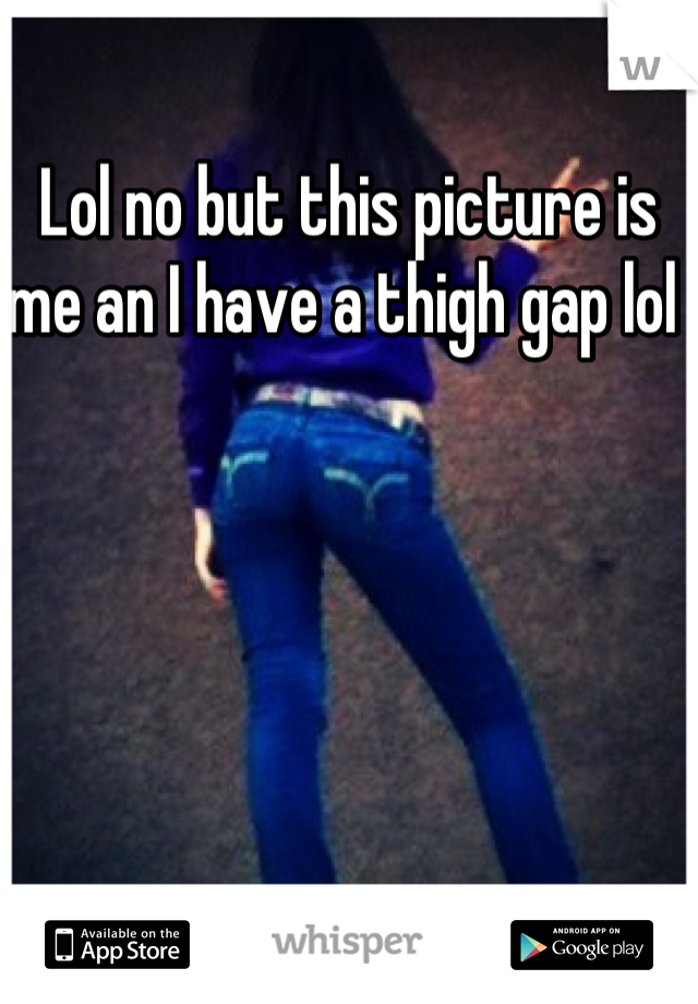 Lol no but this picture is me an I have a thigh gap lol 