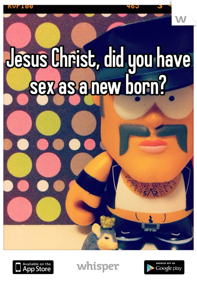 Jesus Christ, did you have sex as a new born?