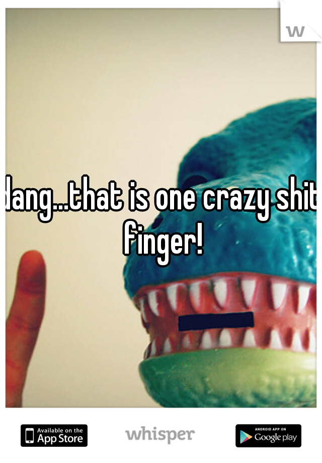 dang...that is one crazy shit finger!