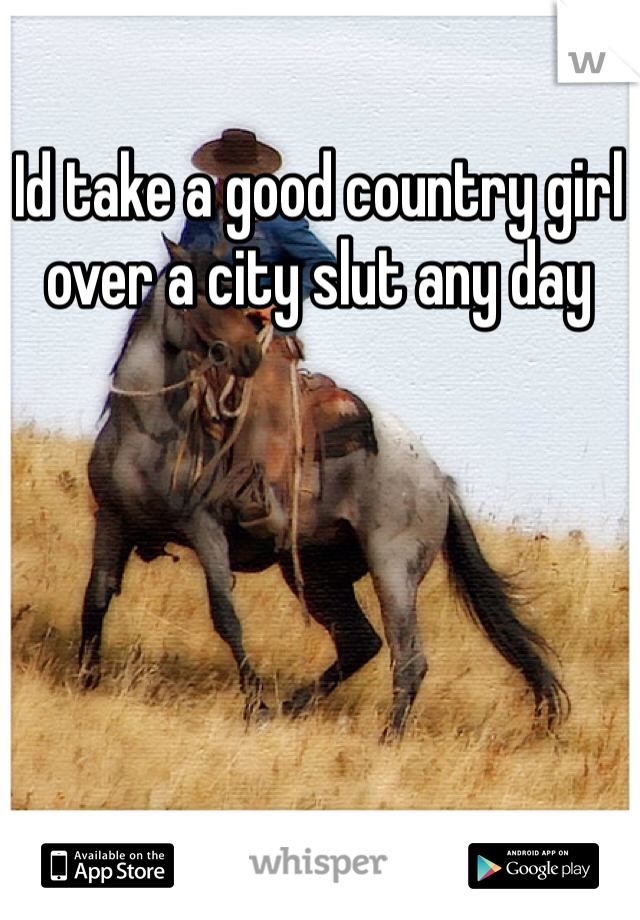 Id take a good country girl over a city slut any day