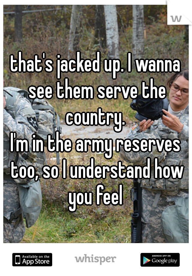 that's jacked up. I wanna see them serve the country. 
I'm in the army reserves too, so I understand how you feel 