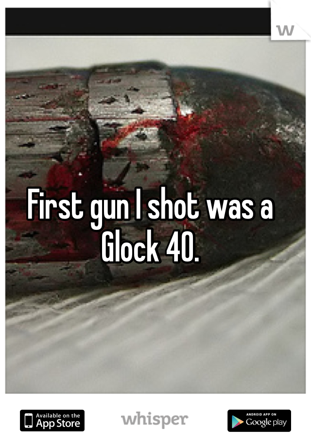 First gun I shot was a Glock 40. 