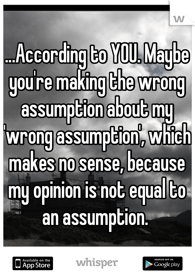 ...According to YOU. Maybe you're making the wrong assumption about my 'wrong assumption', which makes no sense, because my opinion is not equal to an assumption. 