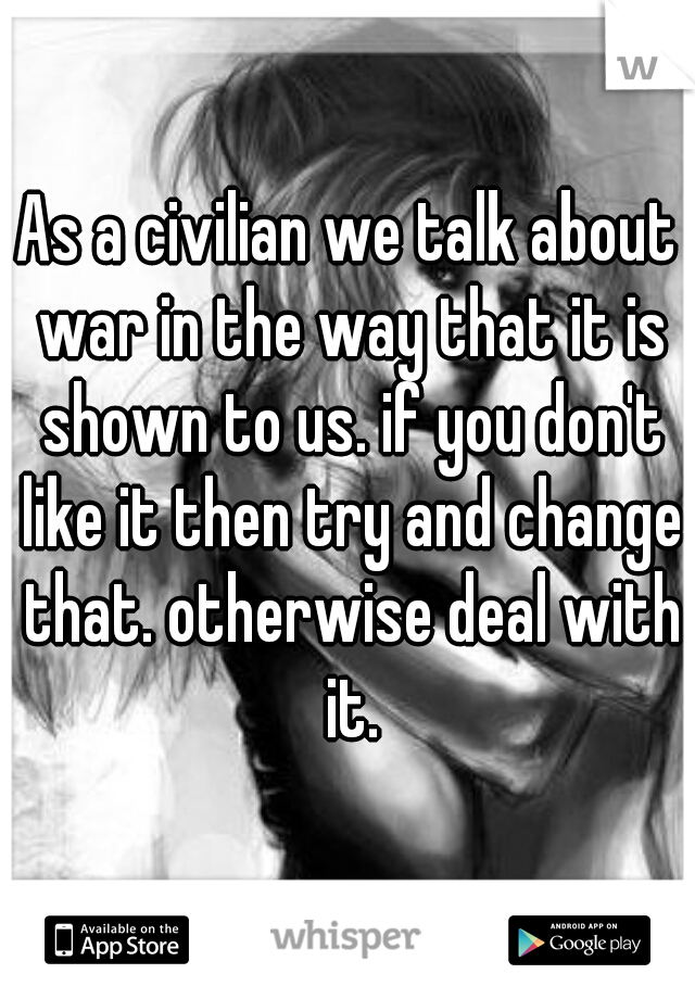 As a civilian we talk about war in the way that it is shown to us. if you don't like it then try and change that. otherwise deal with it.