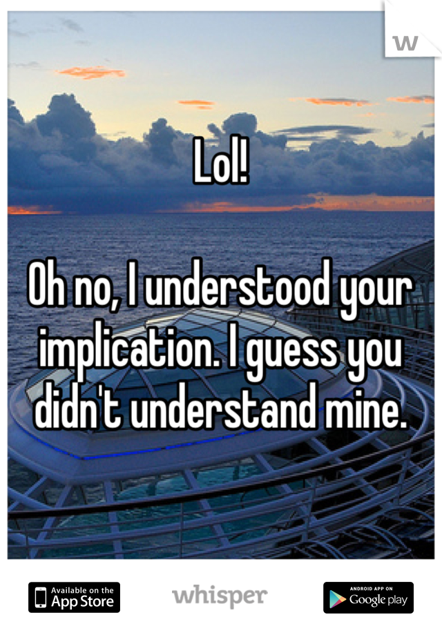 Lol!

Oh no, I understood your implication. I guess you didn't understand mine.