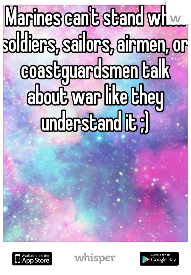 Marines can't stand when soldiers, sailors, airmen, or coastguardsmen talk about war like they understand it ;) 