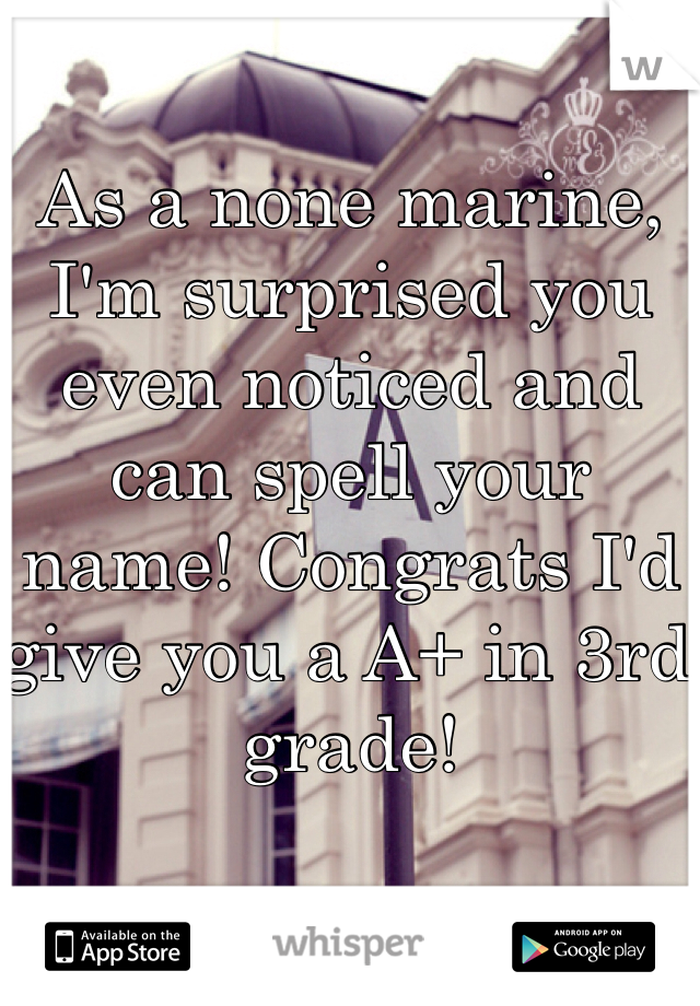 As a none marine, I'm surprised you even noticed and can spell your name! Congrats I'd give you a A+ in 3rd grade! 