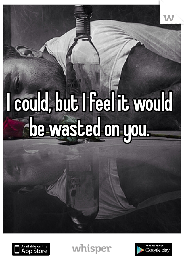 I could, but I feel it would be wasted on you.