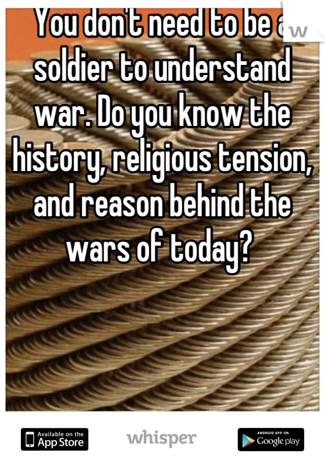 You don't need to be a soldier to understand war. Do you know the history, religious tension, and reason behind the wars of today? 