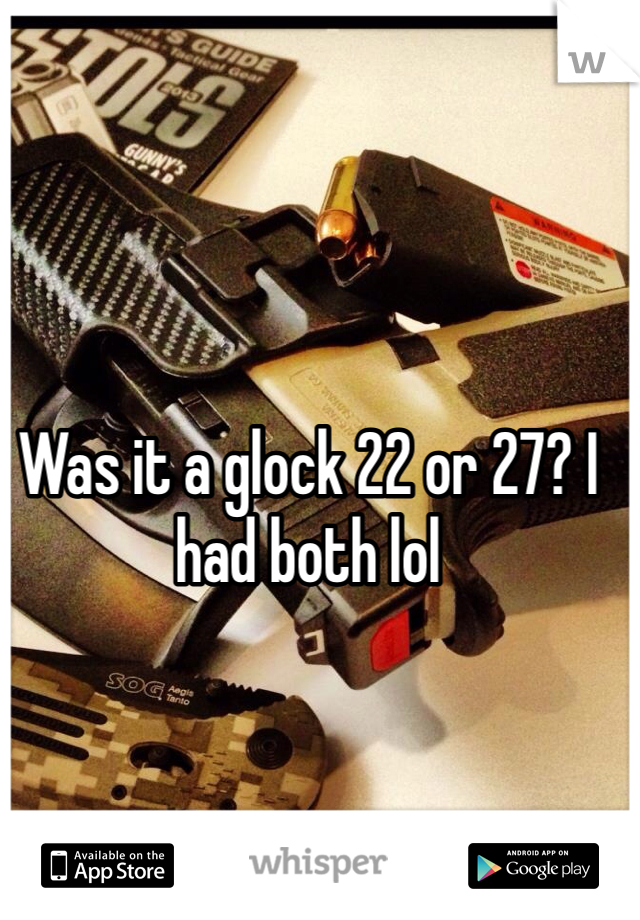 Was it a glock 22 or 27? I had both lol