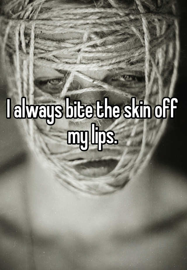 i-always-bite-the-skin-off-my-lips