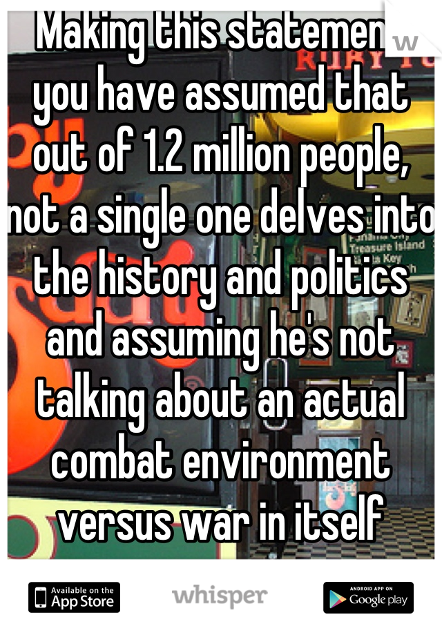 Making this statement you have assumed that out of 1.2 million people, not a single one delves into the history and politics and assuming he's not talking about an actual combat environment versus war in itself