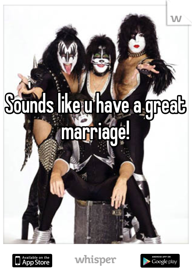 Sounds like u have a great marriage!