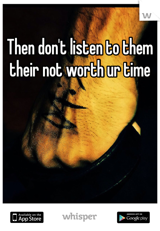 Then don't listen to them their not worth ur time