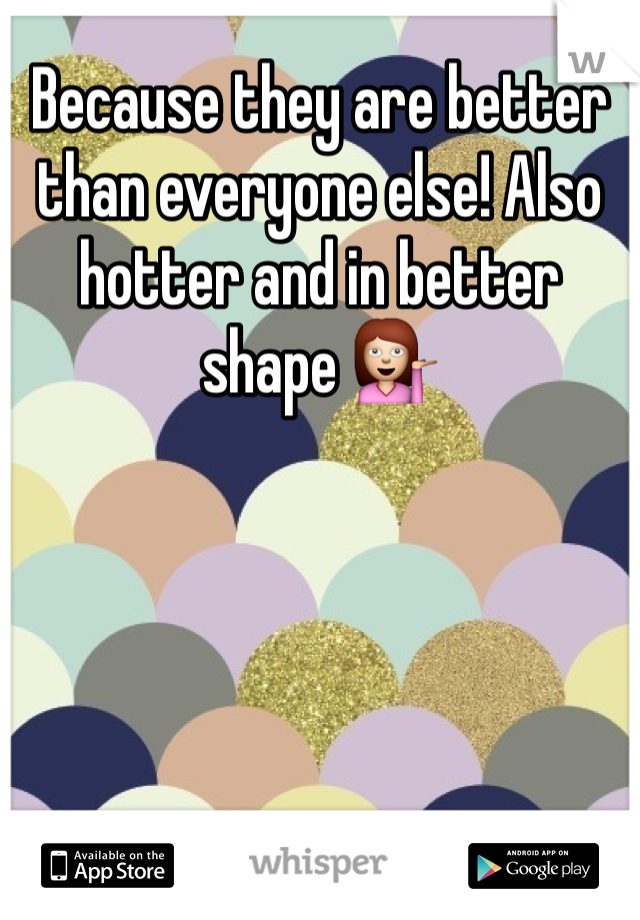 Because they are better than everyone else! Also hotter and in better shape 💁