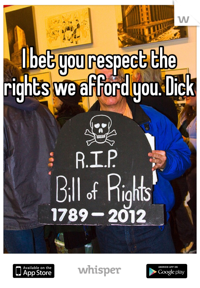 I bet you respect the rights we afford you. Dick 