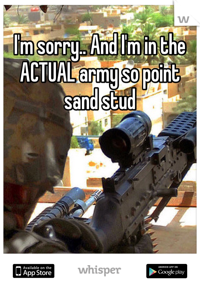 I'm sorry.. And I'm in the ACTUAL army so point sand stud 