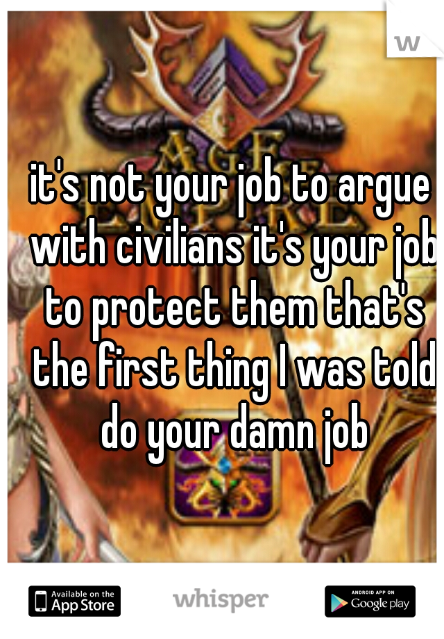 it's not your job to argue with civilians it's your job to protect them that's the first thing I was told do your damn job