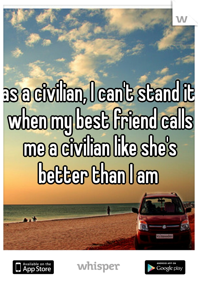 as a civilian, I can't stand it when my best friend calls me a civilian like she's better than I am 