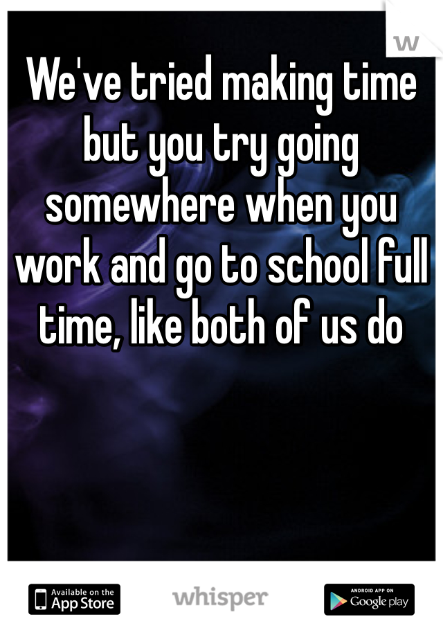 We've tried making time but you try going somewhere when you work and go to school full time, like both of us do