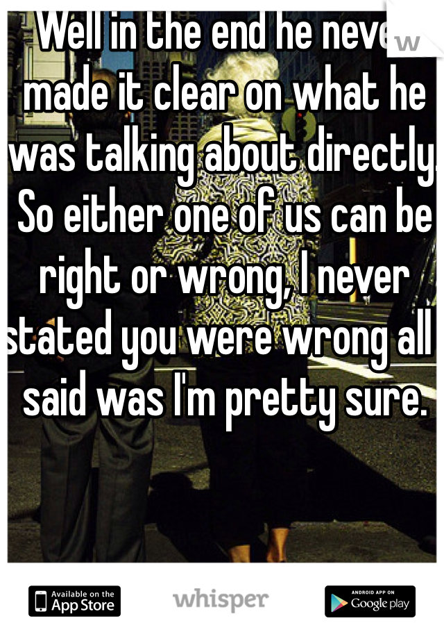 Well in the end he never made it clear on what he was talking about directly. So either one of us can be right or wrong, I never stated you were wrong all I said was I'm pretty sure.