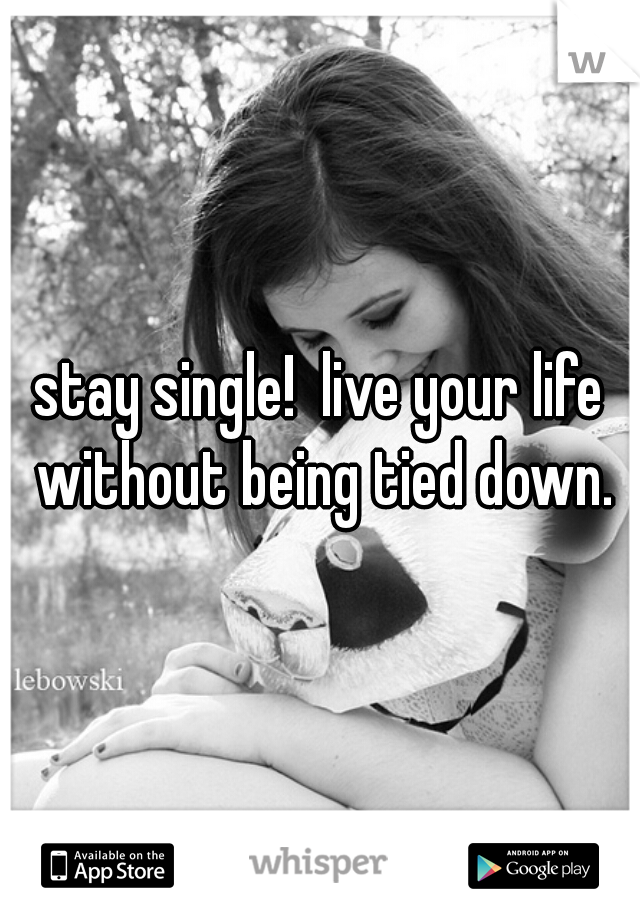 stay single!  live your life without being tied down.