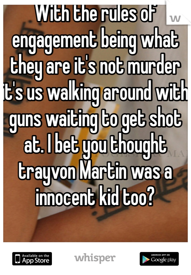 With the rules of engagement being what they are it's not murder it's us walking around with guns waiting to get shot at. I bet you thought trayvon Martin was a innocent kid too? 