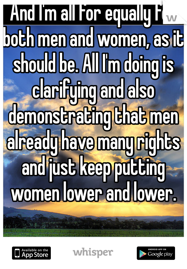 And I'm all for equally for both men and women, as it should be. All I'm doing is clarifying and also demonstrating that men already have many rights and just keep putting women lower and lower.