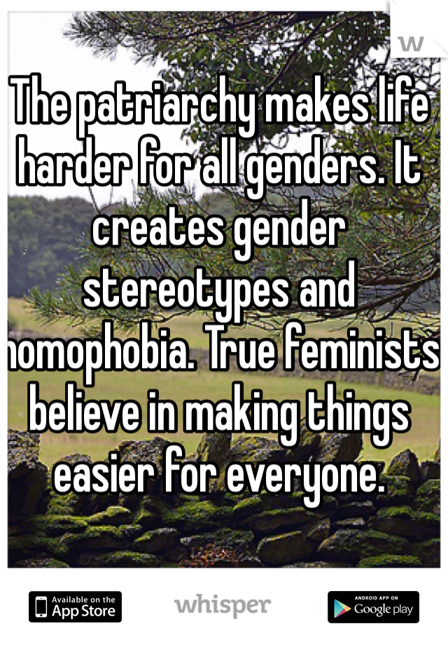 The patriarchy makes life harder for all genders. It creates gender stereotypes and homophobia. True feminists believe in making things easier for everyone.