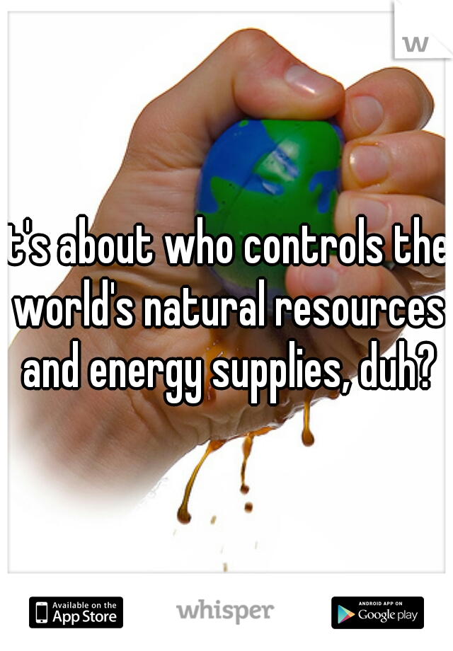 It's about who controls the world's natural resources and energy supplies, duh?