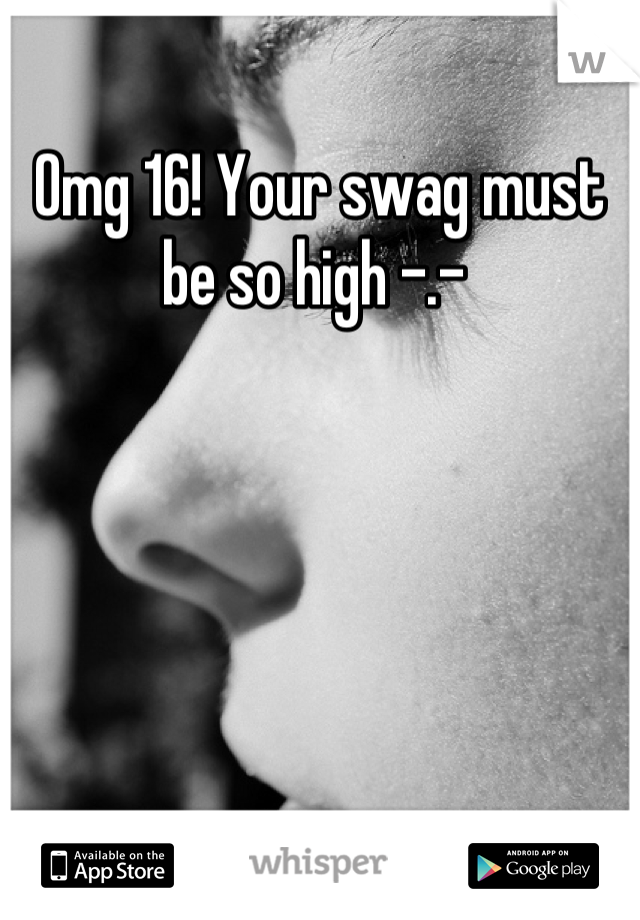 Omg 16! Your swag must be so high -.- 