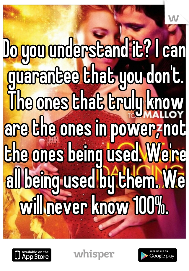 Do you understand it? I can guarantee that you don't. The ones that truly know are the ones in power, not the ones being used. We're all being used by them. We will never know 100%. 