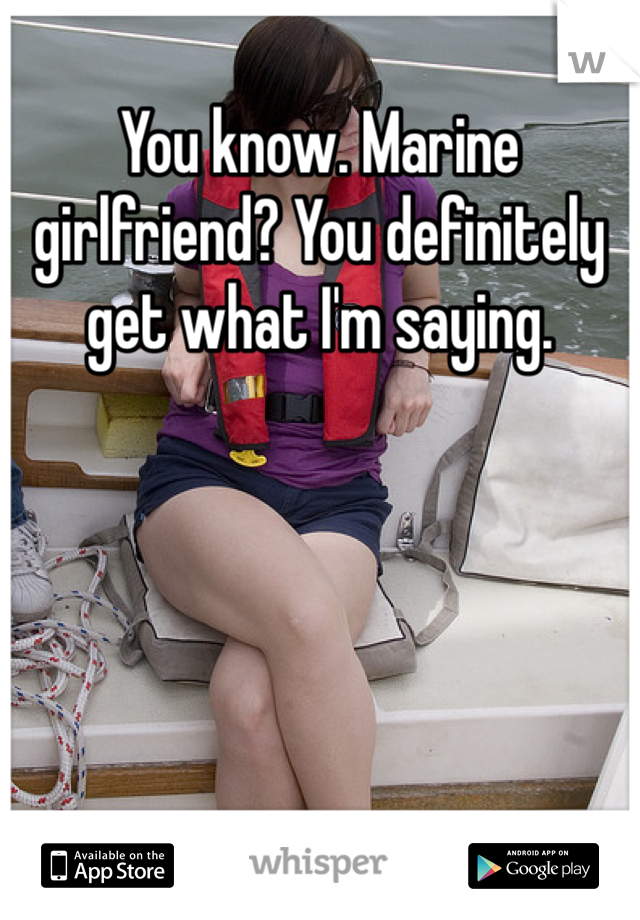 You know. Marine girlfriend? You definitely get what I'm saying.