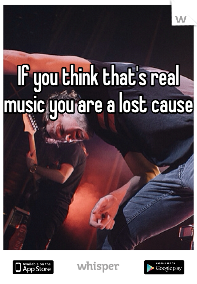 If you think that's real music you are a lost cause