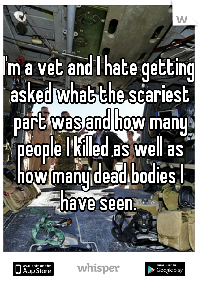 I'm a vet and I hate getting asked what the scariest part was and how many people I killed as well as how many dead bodies I have seen. 