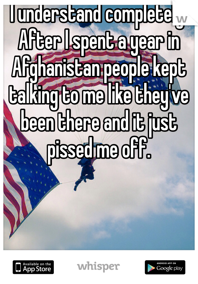 I understand completely! After I spent a year in Afghanistan people kept talking to me like they've been there and it just pissed me off. 