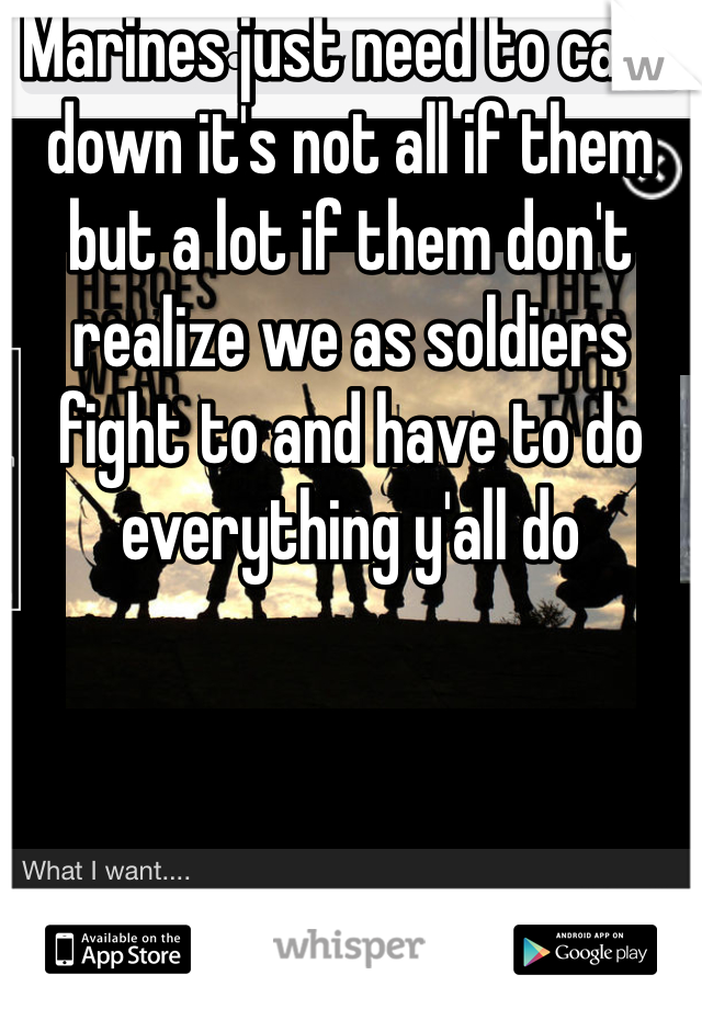 Marines just need to calm down it's not all if them but a lot if them don't realize we as soldiers fight to and have to do everything y'all do