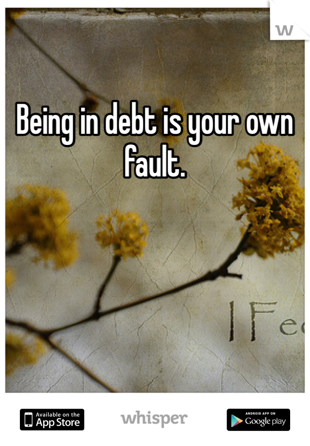 Being in debt is your own fault.