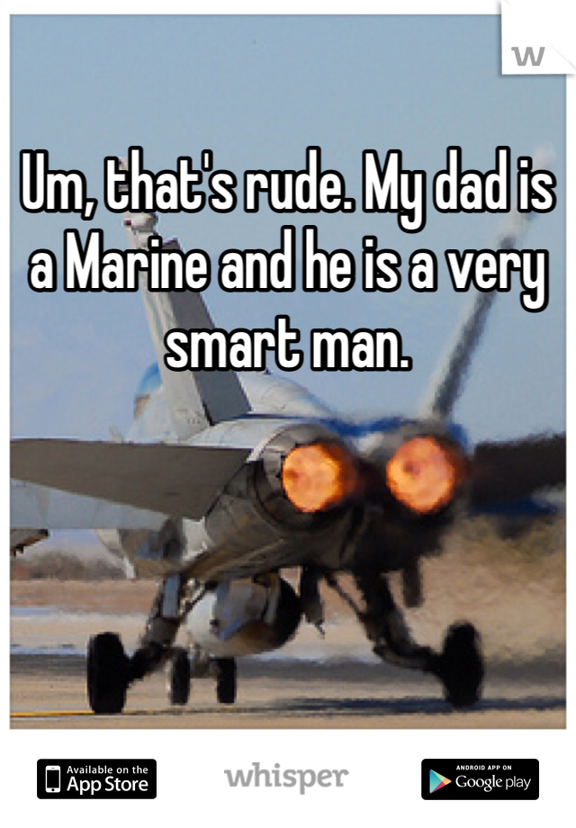 Um, that's rude. My dad is a Marine and he is a very smart man. 