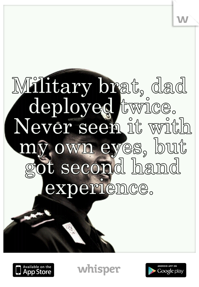 Military brat, dad deployed twice. Never seen it with my own eyes, but got second hand experience. 