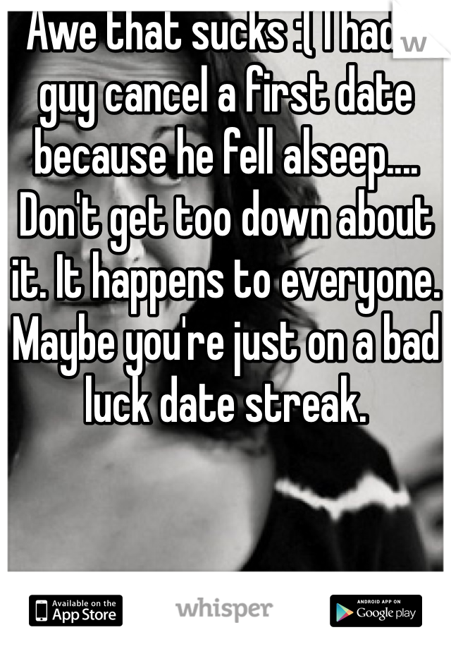 Awe that sucks :( I had a guy cancel a first date because he fell alseep.... Don't get too down about it. It happens to everyone. Maybe you're just on a bad luck date streak.