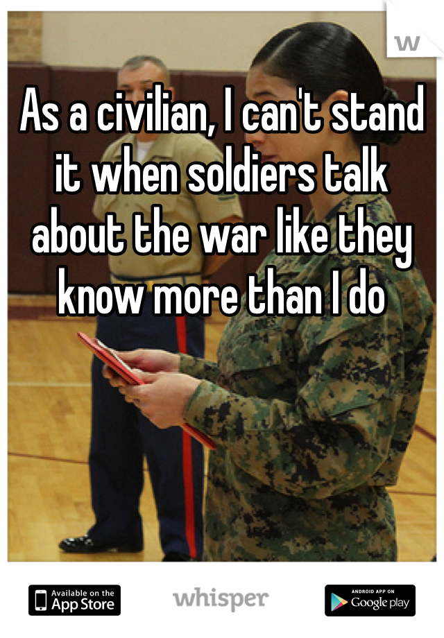 As a civilian, I can't stand it when soldiers talk about the war like they know more than I do