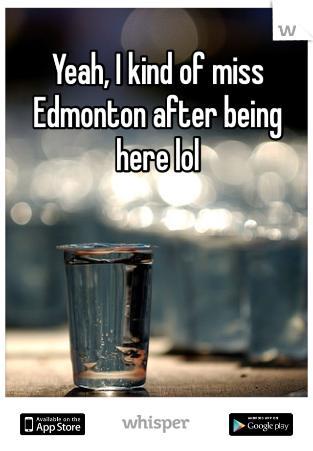 Yeah, I kind of miss Edmonton after being here lol