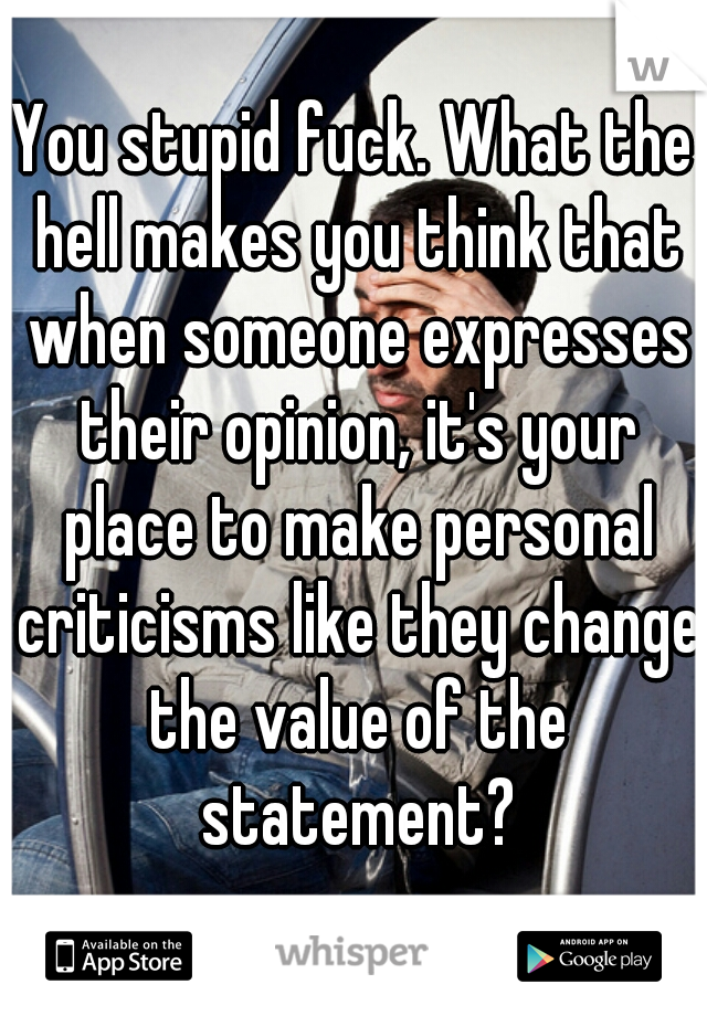 You stupid fuck. What the hell makes you think that when someone expresses their opinion, it's your place to make personal criticisms like they change the value of the statement?