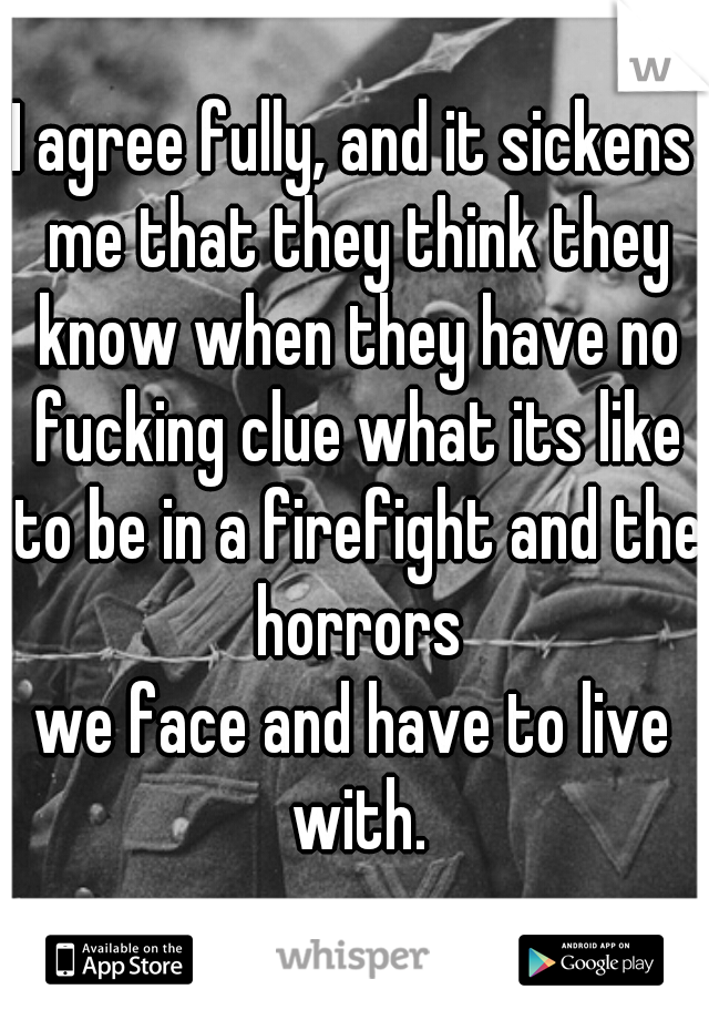 I agree fully, and it sickens me that they think they know when they have no fucking clue what its like to be in a firefight and the horrors
we face and have to live with.