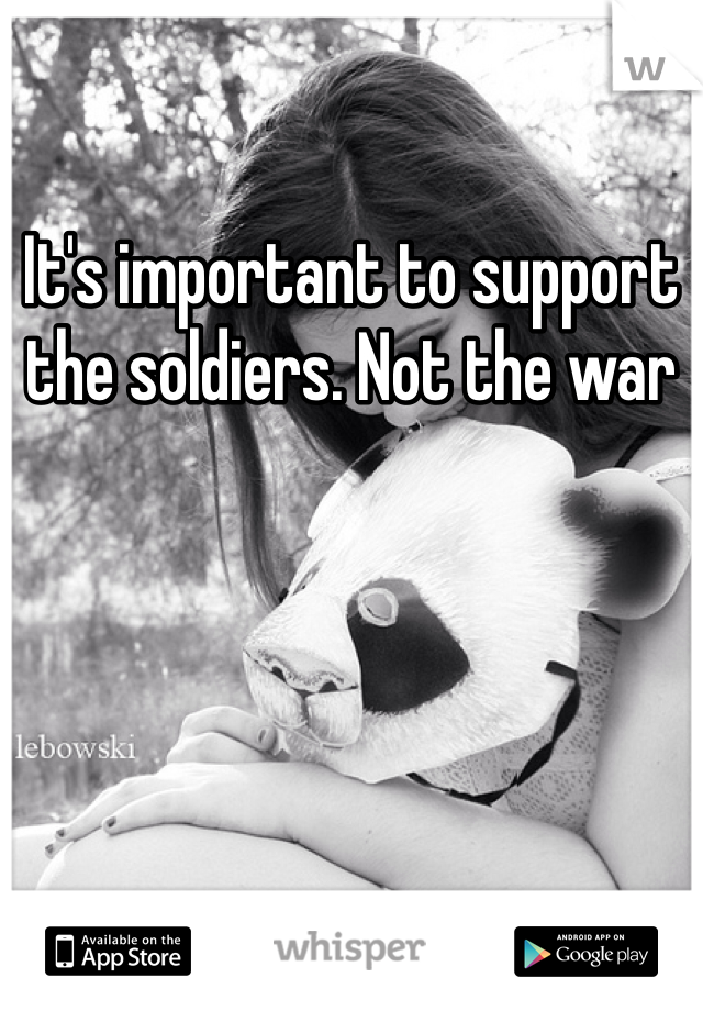 It's important to support the soldiers. Not the war