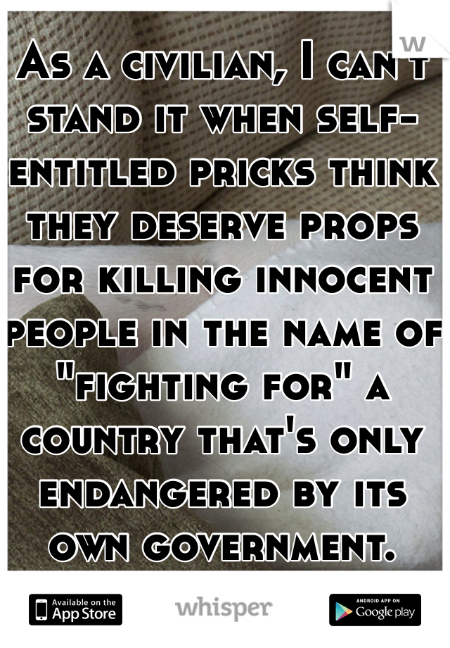 As a civilian, I can't stand it when self-entitled pricks think they deserve props for killing innocent people in the name of "fighting for" a country that's only endangered by its own government. 